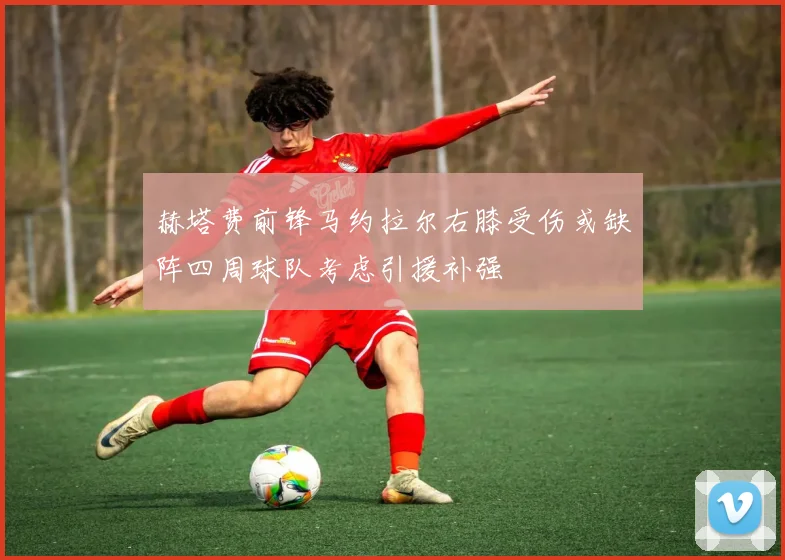 赫塔费前锋马约拉尔右膝受伤或缺阵四周球队考虑引援补强