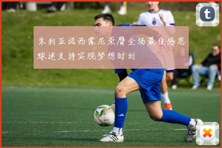 朱利亚诺西蒙尼荣膺全场最佳感恩球迷支持实现梦想时刻
