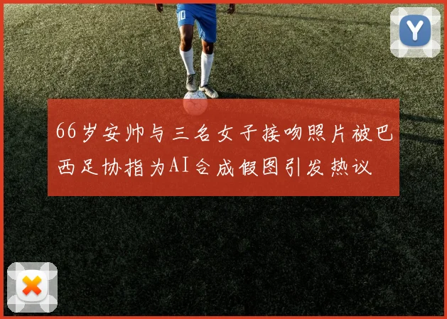 66岁安帅与三名女子接吻照片被巴西足协指为AI合成假图引发热议
