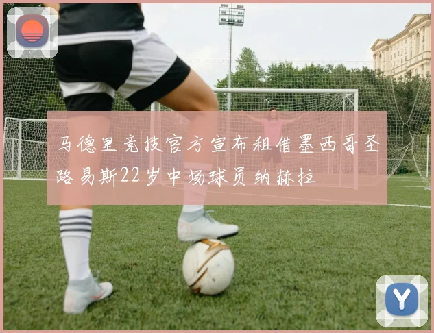 马德里竞技官方宣布租借墨西哥圣路易斯22岁中场球员纳赫拉