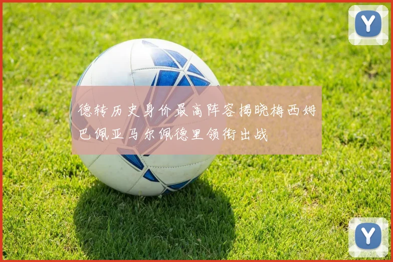 德转历史身价最高阵容揭晓梅西姆巴佩亚马尔佩德里领衔出战