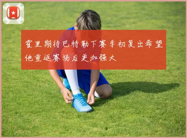 霍里期待巴特勒下赛季初复出希望他重返赛场后更加强大