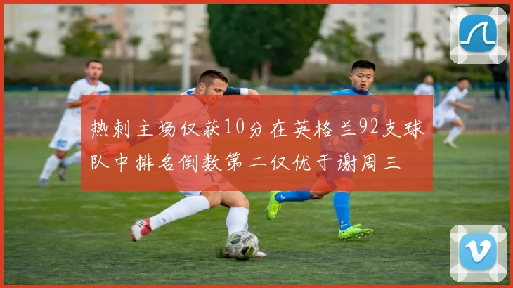 热刺主场仅获10分在英格兰92支球队中排名倒数第二仅优于谢周三