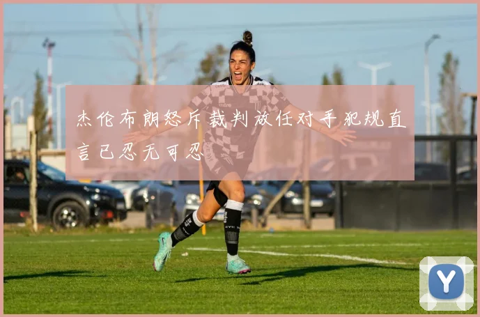 杰伦布朗怒斥裁判放任对手犯规直言已忍无可忍