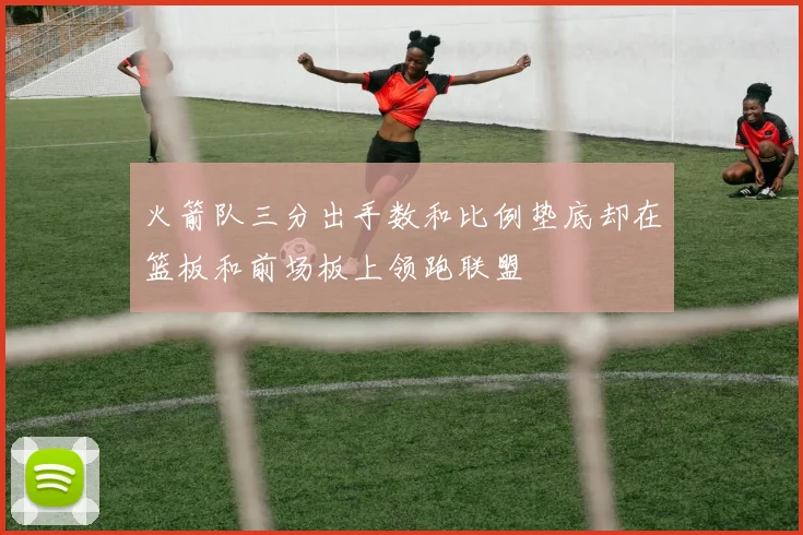 火箭队三分出手数和比例垫底却在篮板和前场板上领跑联盟