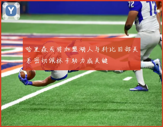 哈里森或将加盟湖人与科比旧部关系密切佩林卡助力成关键