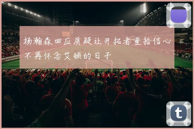 杨瀚森回应质疑让开拓者重拾信心不再怀念艾顿的日子