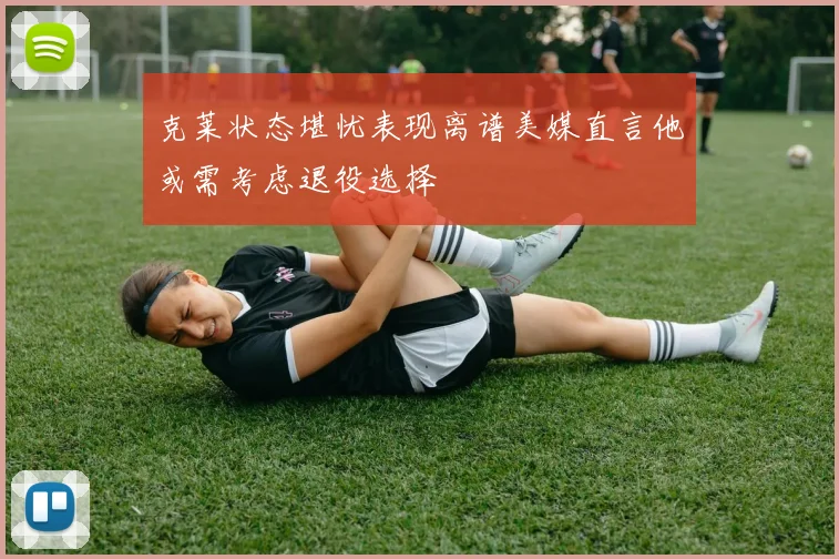克莱状态堪忧表现离谱美媒直言他或需考虑退役选择