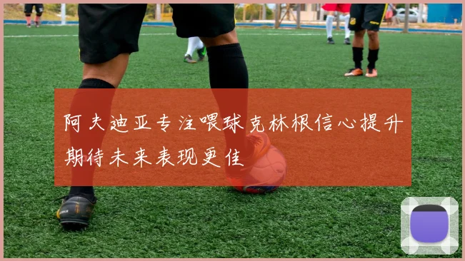 阿夫迪亚专注喂球克林根信心提升期待未来表现更佳