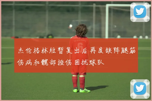 杰伦格林短暂复出后再度缺阵腿筋伤病和髋部挫伤困扰球队