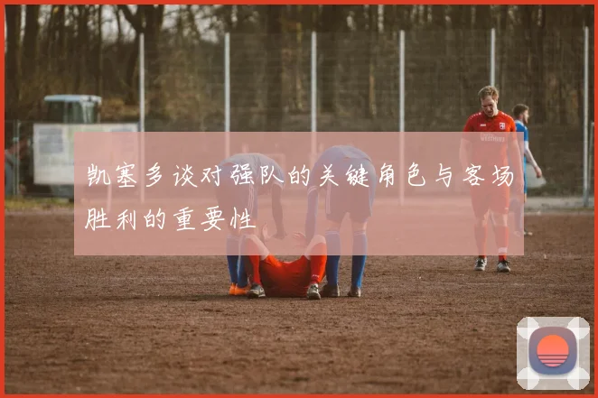 凯塞多谈对强队的关键角色与客场胜利的重要性