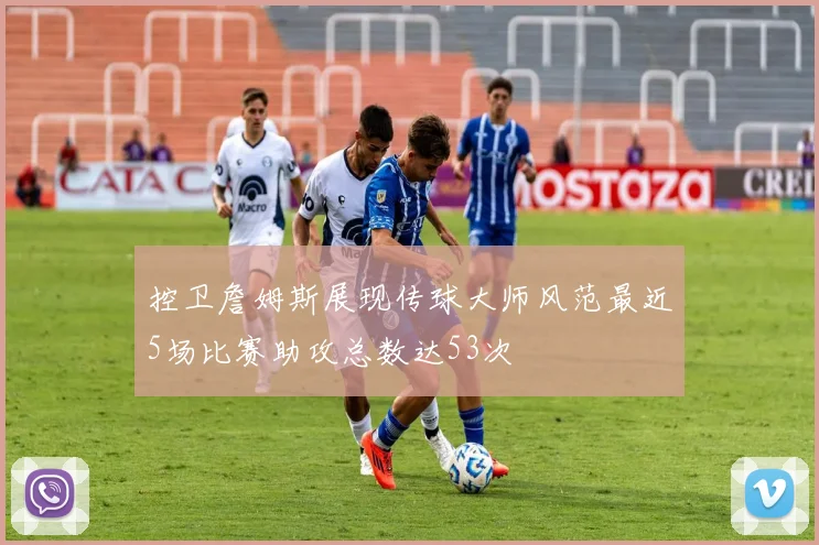 控卫詹姆斯展现传球大师风范最近5场比赛助攻总数达53次