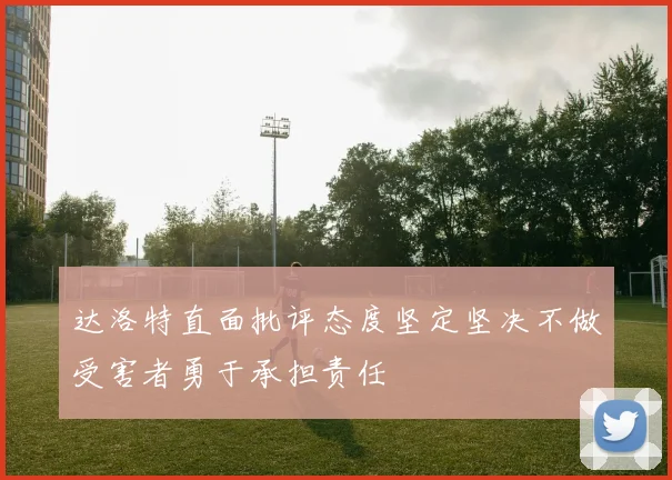 达洛特直面批评态度坚定坚决不做受害者勇于承担责任