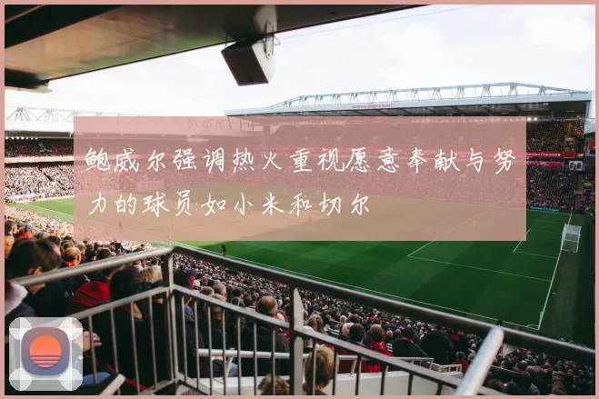鲍威尔强调热火重视愿意奉献与努力的球员如小米和切尔
