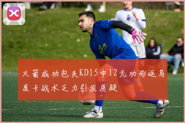 火箭成功包夹KD15中12无功而返乌度卡战术乏力引发质疑