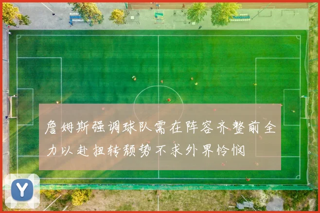 詹姆斯强调球队需在阵容齐整前全力以赴扭转颓势不求外界怜悯