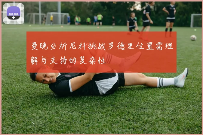 曼晚分析尼科挑战罗德里位置需理解与支持的复杂性