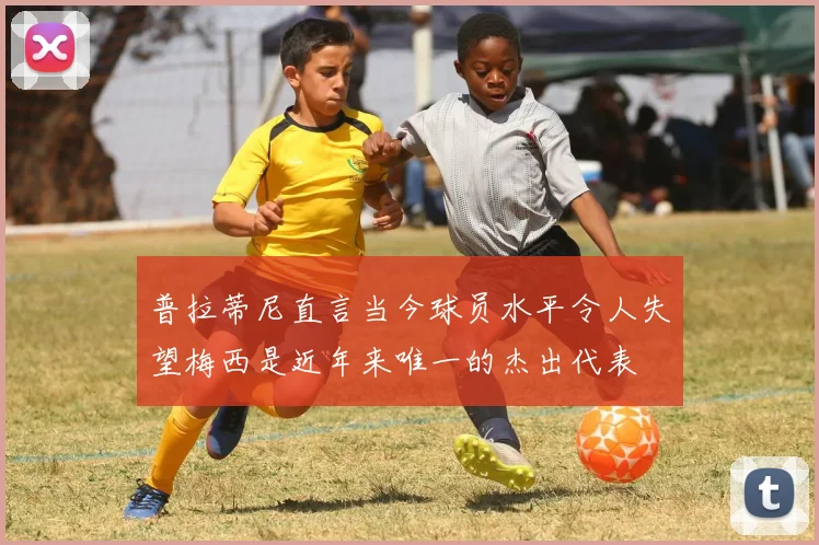 普拉蒂尼直言当今球员水平令人失望梅西是近年来唯一的杰出代表