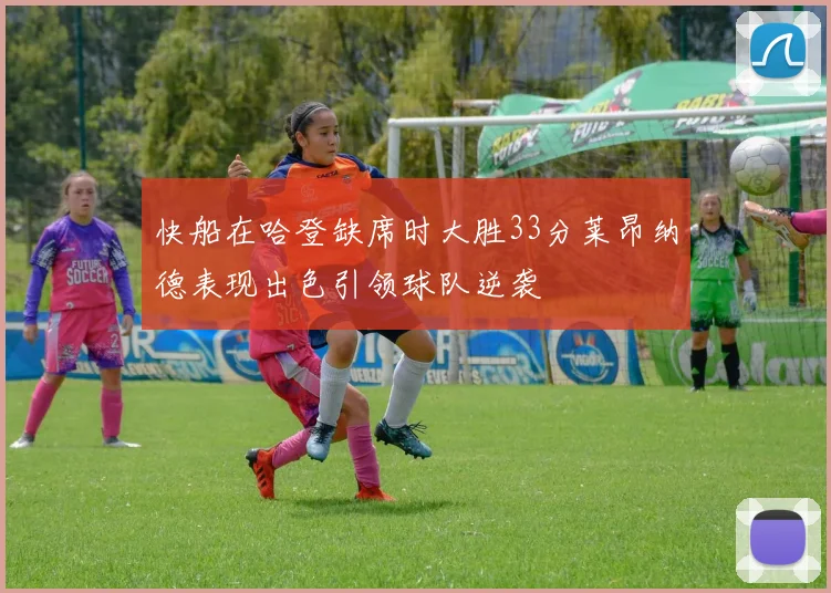 快船在哈登缺席时大胜33分莱昂纳德表现出色引领球队逆袭