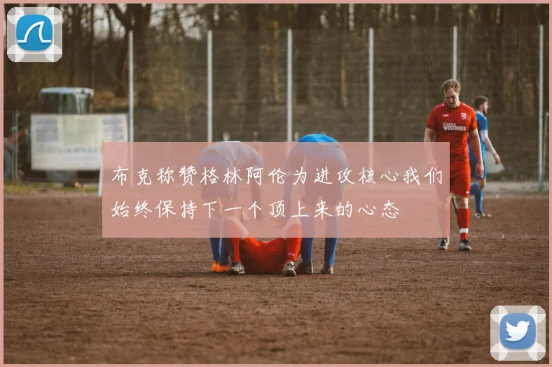 布克称赞格林阿伦为进攻核心我们始终保持下一个顶上来的心态