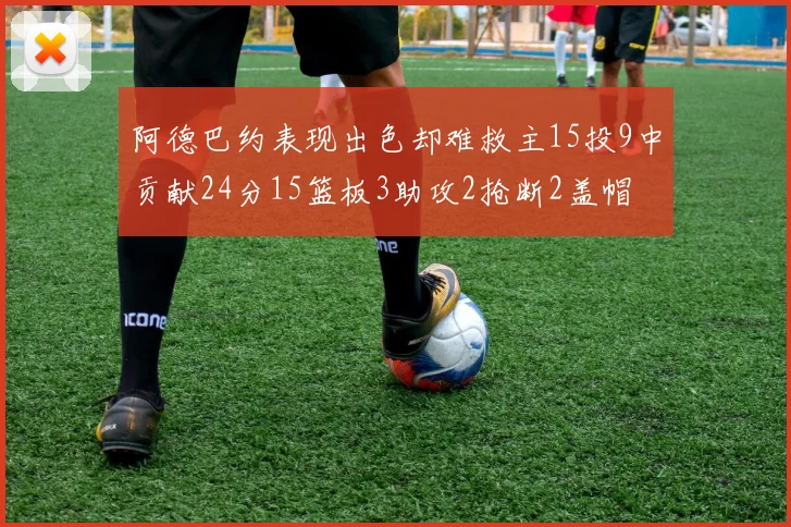 阿德巴约表现出色却难救主15投9中贡献24分15篮板3助攻2抢断2盖帽